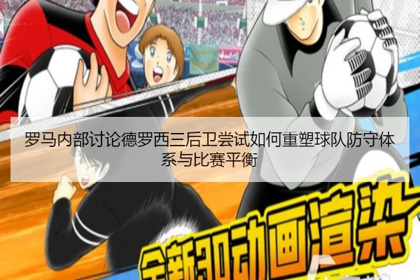 罗马内部讨论德罗西三后卫尝试如何重塑球队防守体系与比赛平衡