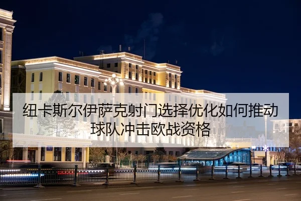 纽卡斯尔伊萨克射门选择优化如何推动球队冲击欧战资格