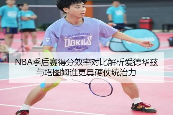 NBA季后赛得分效率对比解析爱德华兹与塔图姆谁更具硬仗统治力