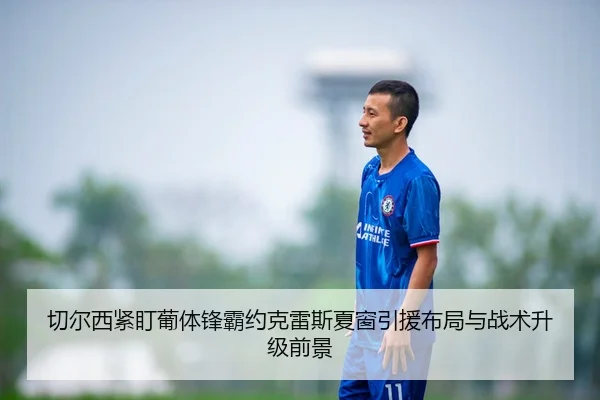 切尔西紧盯葡体锋霸约克雷斯夏窗引援布局与战术升级前景