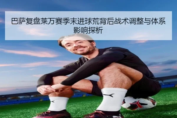 巴萨复盘莱万赛季末进球荒背后战术调整与体系影响探析