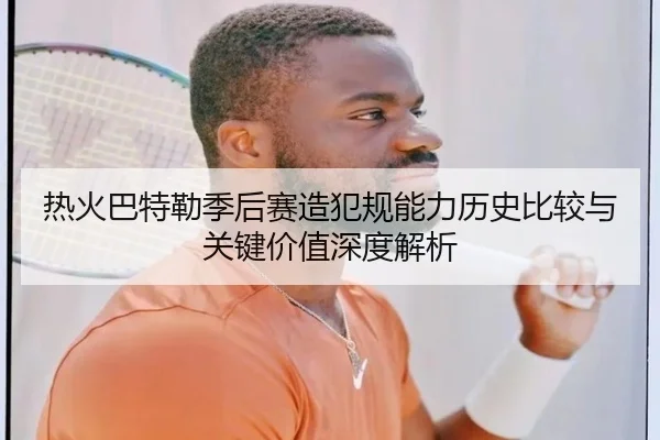 热火巴特勒季后赛造犯规能力历史比较与关键价值深度解析